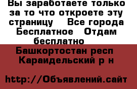 Вы заработаете только за то что откроете эту страницу. - Все города Бесплатное » Отдам бесплатно   . Башкортостан респ.,Караидельский р-н